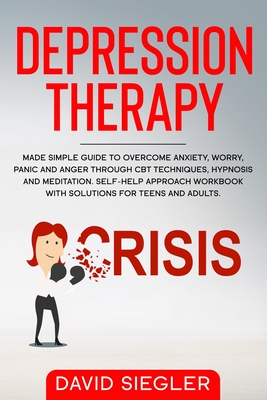 The Depression Therapy: Made simple guide to overcome anxiety, worry, panic and anger through CBT techniques, hypnosis and meditation. Self-Help approach workbook with solutions for teens and adults. - Siegler, David