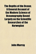 The Depths of the Ocean: A General Account of the Modern Science of Oceanography Based Largely on the Scientific Researches of the Norwegian Steamer Michael Sars in the North Atlantic (Classic Reprint)