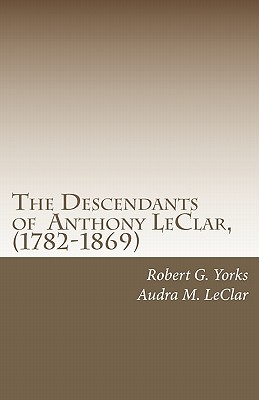 The Descendants of Anthony LeClar, (1782-1869): Anthony LeClar of Oneida County, NY - Yorks, Robert G