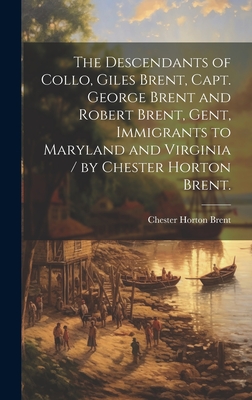 The Descendants of Collo, Giles Brent, Capt. George Brent and Robert Brent, Gent, Immigrants to Maryland and Virginia / by Chester Horton Brent. - Brent, Chester Horton 1892-