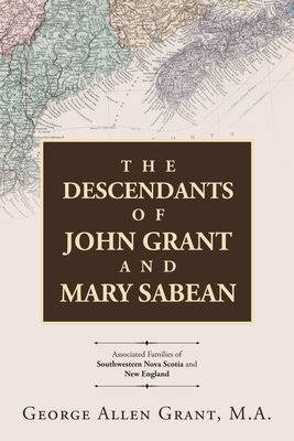 The Descendants of John Grant and Mary Sabean: Associated Families of Southwestern Nova Scotia and New England - Grant M a, George Allen