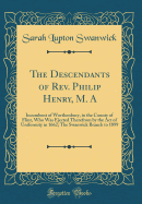 The Descendants of Rev. Philip Henry, M. a: Incumbent of Worthenbury, in the County of Flint, Who Was Ejected Therefrom by the Act of Uniformity in 1662; The Swanwick Branch to 1899 (Classic Reprint)