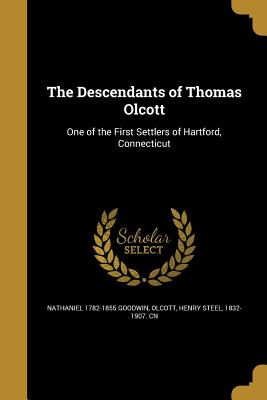 The Descendants of Thomas Olcott - Goodwin, Nathaniel 1782-1855, and Olcott, Henry Steel 1832-1907 Cn (Creator)