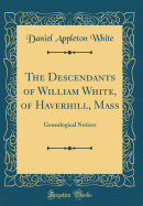 The Descendants of William White, of Haverhill, Mass: Genealogical Notices (Classic Reprint)