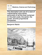 The Description and Use of a Case of Mathematical Instruments; Particularly of All the Lines Contained on the Plain Scale, the Sector, the Gunter, and the Proportional Compasses. with a Practical Application