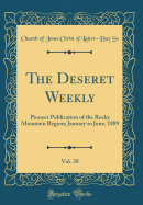 The Deseret Weekly, Vol. 38: Pioneer Publication of the Rocky Mountain Region; January to June, 1889 (Classic Reprint)