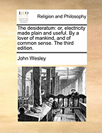 The Desideratum: Or, Electricity Made Plain and Useful. by a Lover of Mankind, and of Common Sense. the Third Edition.