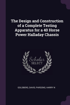 The Design and Construction of a Complete Testing Apparatus for a 40 Horse Power Halladay Chassis - Goldberg, David, and Parsons, Harry N