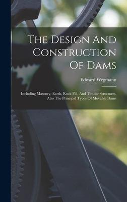 The Design And Construction Of Dams: Including Masonry, Earth, Rock-fill, And Timber Structures, Also The Principal Types Of Movable Dams - Wegmann, Edward