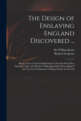 The Design of Enslaving England Discovered ...: Being a New Corrected Impression of That Excellent Piece Intituled, A Just and Modest Vindication of the Proceedings of the Two Last Parliaments of King Charles the Second - Jones, William, Sir (Creator), and Ferguson, Robert D 1714 Just and M (Creator)