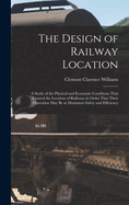 The Design of Railway Location: A Study of the Physical and Economic Conditions That Control the Location of Railways in Order That Their Operation May Be at Maximum Safety and Efficiency