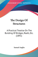 The Design Of Structures: A Practical Treatise On The Building Of Bridges, Roofs, Etc. (1891)