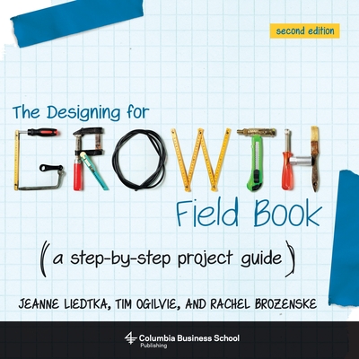 The Designing for Growth Field Book: A Step-By-Step Project Guide - Liedtka, Jeanne, and Ogilvie, Tim