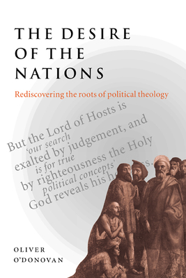 The Desire of the Nations: Rediscovering the Roots of Political Theology - O'Donovan, Oliver