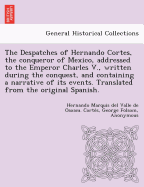 The Despatches of Hernando Cortes, the Conqueror of Mexico, Addressed to the Emperor Charles V., Written During the Conquest, and Containing a Narrative of Its Events. Translated from the Original Spanish.