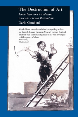 The Destruction of Art: Iconoclasm and Vandalism Since the French Revolution - Gamboni, Dario