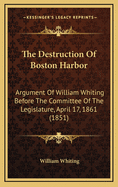 The Destruction of Boston Harbor: Argument of William Whiting Before the Committee of the Legislature, April 17, 1861 (1851)