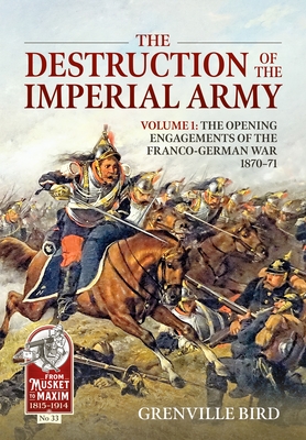 The Destruction of the Imperial Army: Volume 1 - The Opening Engagements of the Franco-German War 1870-71 - Bird, Grenville