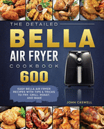 The Detailed Bella Air Fryer Cookbook: 600 Easy Bella Air Fryer Recipes with Tips & Tricks to Fry, Grill, Roast, and Bake