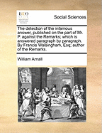 The Detection of the Infamous Answer, Published on the Part of Mr. P. Against the Remarks; Which Is Answered Paragraph by Paragraph. by Francis Walsingham, Esq; Author of the Remarks