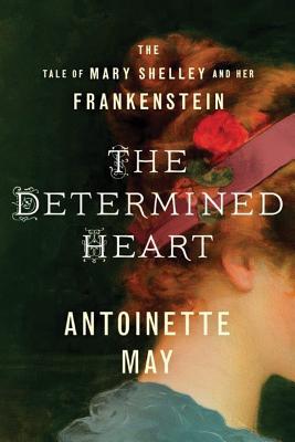 The Determined Heart: The Tale of Mary Shelley and Her Frankenstein - May, Antoinette