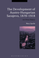 The Development of Austro-Hungarian Sarajevo, 1878-1918: An Urban History