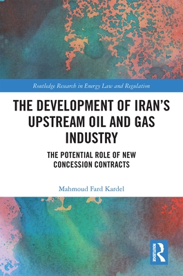 The Development of Iran's Upstream Oil and Gas Industry: The Potential Role of New Concession Contracts - Fard Kardel, Mahmoud