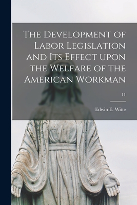 The Development of Labor Legislation and Its Effect Upon the Welfare of the American Workman; 11 - Witte, Edwin E (Edwin Emil) 1887-1960 (Creator)