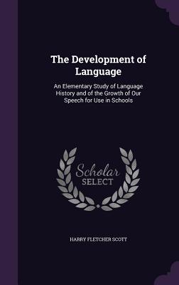 The Development of Language: An Elementary Study of Language History and of the Growth of Our Speech for Use in Schools - Scott, Harry Fletcher