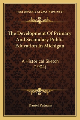 The Development Of Primary And Secondary Public Education In Michigan: A Historical Sketch (1904) - Putnam, Daniel