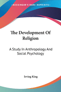 The Development Of Religion: A Study In Anthropology And Social Psychology