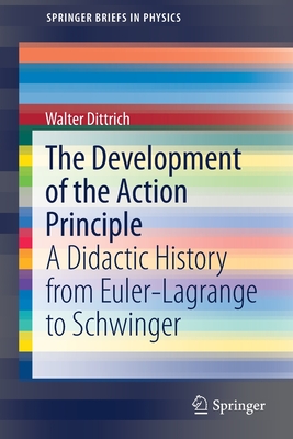 The Development of the Action Principle: A Didactic History from Euler-Lagrange to Schwinger - Dittrich, Walter