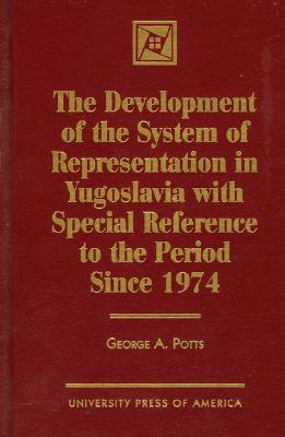 The Development of the System of Representation in Yugoslavia: With Special Reference to the Period Since 1974 - Potts, George A