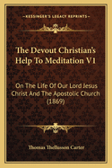 The Devout Christian's Help to Meditation V1: On the Life of Our Lord Jesus Christ and the Apostolic Church (1869)