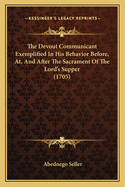 The Devout Communicant Exemplified in His Behavior Before, AT, and After the Sacrament of the Lord's Supper (1705)