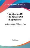 The Dharma or the Religion of Enlightenment: An Exposition of Buddhism