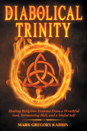 The Diabolical Trinity: Healing Religious Trauma from a Wrathful God, Tormenting Hell, and a Sinful Self