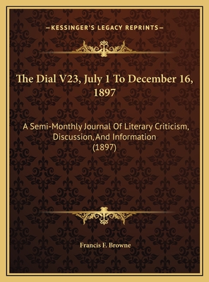 The Dial V23, July 1 to December 16, 1897: A Semi-Monthly Journal of Literary Criticism, Discussion, and Information (1897) - Browne, Francis F (Editor)