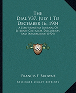The Dial V37, July 1 To December 16, 1904: A Semi-Monthly Journal Of Literary Criticism, Discussion, And Information (1904) - Browne, Francis F (Editor)