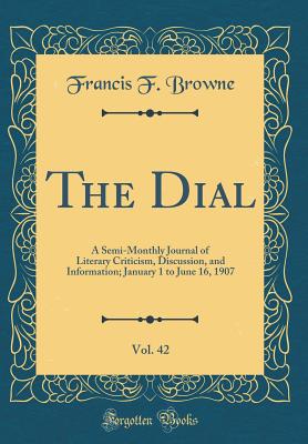 The Dial, Vol. 42: A Semi-Monthly Journal of Literary Criticism, Discussion, and Information; January 1 to June 16, 1907 (Classic Reprint) - Browne, Francis F