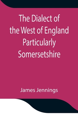 The Dialect of the West of England Particularly Somersetshire - Jennings, James