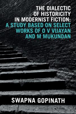 The Dialectic of Historicity in Modernist Fiction: A Study Based on Select Works of O V Vijayan and M Mukundan - Gopinath, Swapna