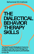 The Dialectical Behavior Therapy Skills: The Most Powerful Strategies to Overcome Anxiety by Learning How to Manage Your Emotions, Reduce Symptoms, and Get Back to Your Life