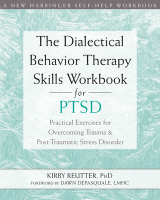 The Dialectical Behavior Therapy Skills Workbook for Ptsd: Practical Exercises for Overcoming Trauma and Post-Traumatic Stress Disorder - Reutter, Kirby, PhD, and DePasquale, Dawn (Foreword by)