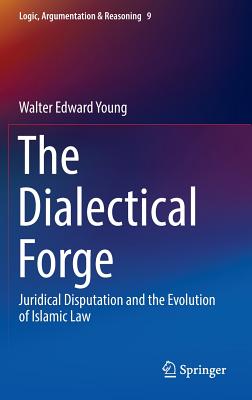 The Dialectical Forge: Juridical Disputation and the Evolution of Islamic Law - Young, Walter Edward