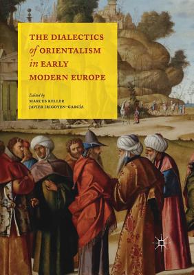 The Dialectics of Orientalism in Early Modern Europe - Keller, Marcus (Editor), and Irigoyen-Garca, Javier (Editor)