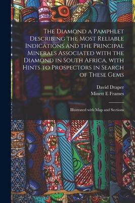 The Diamond a Pamphlet Describing the Most Reliable Indications and the Principal Minerals Associated With the Diamond in South Africa, With Hints to Prospectors in Search of These Gems; Illustrated With Map and Sections - Draper, David, and Frames, Minett E