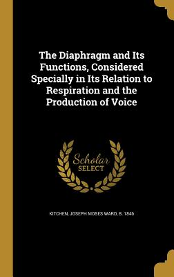 The Diaphragm and Its Functions, Considered Specially in Its Relation to Respiration and the Production of Voice - Kitchen, Joseph Moses Ward B 1846 (Creator)