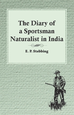 The Diary of a Sportsman Naturalist in India - Stebbing, E P