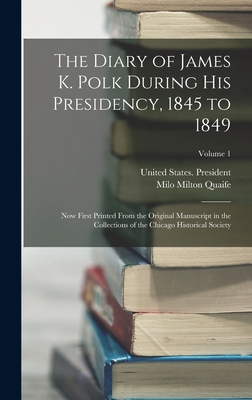 The Diary of James K. Polk During His Presidency, 1845 to 1849: Now First Printed From the Original Manuscript in the Collections of the Chicago Historical Society; Volume 1 - Quaife, Milo Milton, and United States President (1845-1849 (Creator)